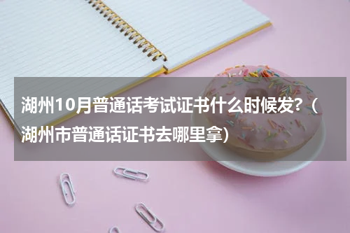 湖州10月普通话考试证书什么时候发?（湖州市普通话证书去哪里拿）