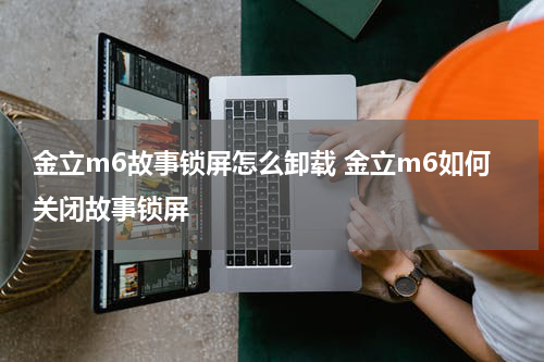 金立m6故事锁屏怎么卸载 金立m6如何关闭故事锁屏