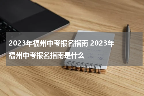 2023年福州中考报名指南 2023年福州中考报名指南是什么