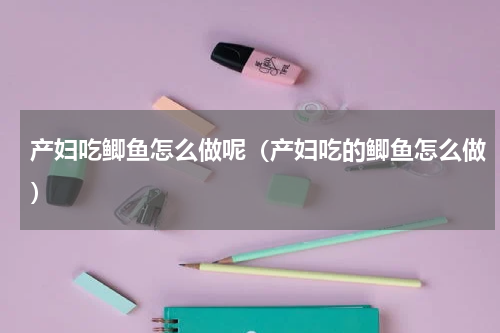 产妇吃鲫鱼怎么做呢（产妇吃的鲫鱼怎么做）