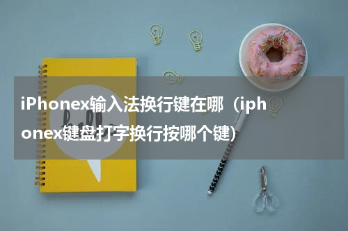 iPhonex输入法换行键在哪（iphonex键盘打字换行按哪个键）