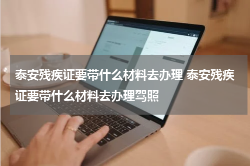 泰安残疾证要带什么材料去办理 泰安残疾证要带什么材料去办理驾照