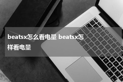 beatsx怎么看电量 beatsx怎样看电量