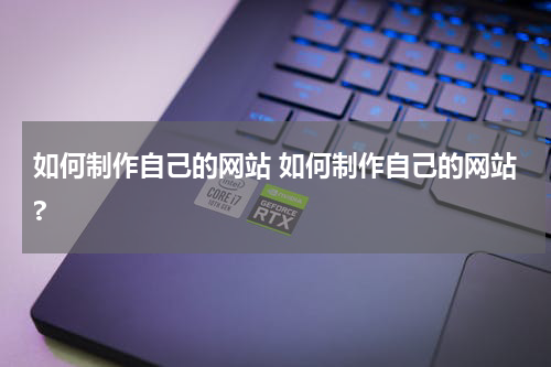如何制作自己的网站 如何制作自己的网站?