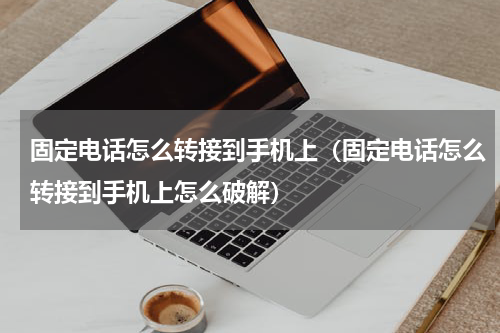 固定电话怎么转接到手机上（固定电话怎么转接到手机上怎么破解）
