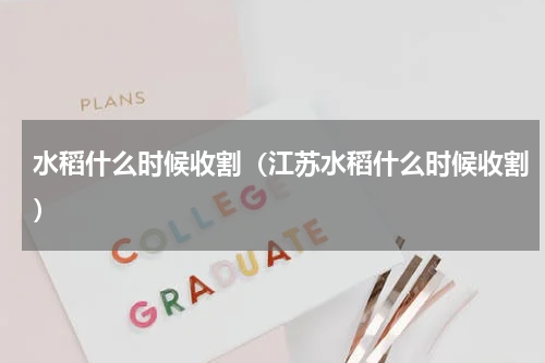 水稻什么时候收割（江苏水稻什么时候收割）