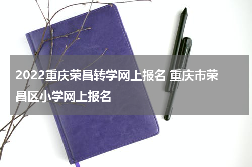 2022重庆荣昌转学网上报名 重庆市荣昌区小学网上报名