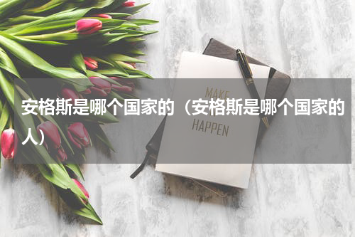 安格斯是哪个国家的（安格斯是哪个国家的人）