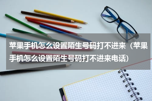 苹果手机怎么设置陌生号码打不进来（苹果手机怎么设置陌生号码打不进来电话）