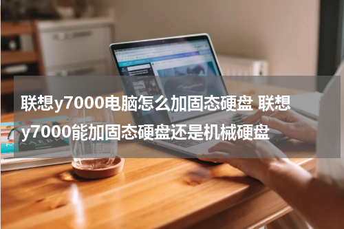 联想y7000电脑怎么加固态硬盘 联想y7000能加固态硬盘还是机械硬盘