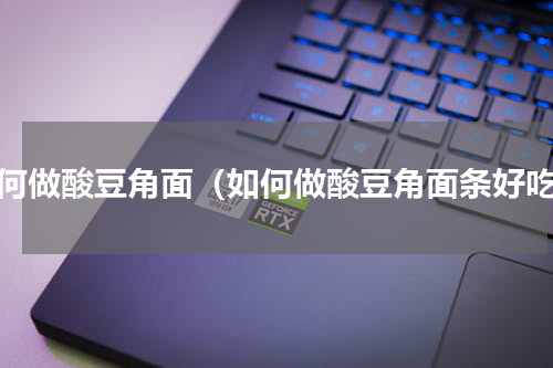 如何做酸豆角面（如何做酸豆角面条好吃）