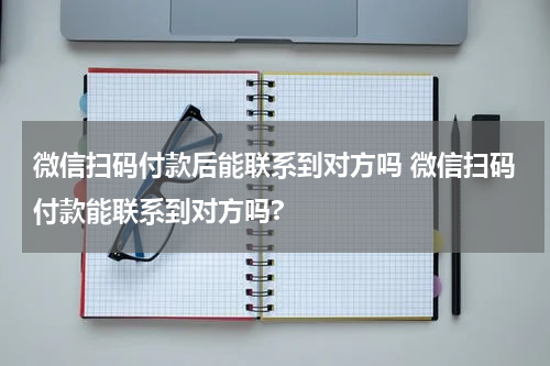 微信扫码付款后能联系到对方吗 微信扫码付款能联系到对方吗?