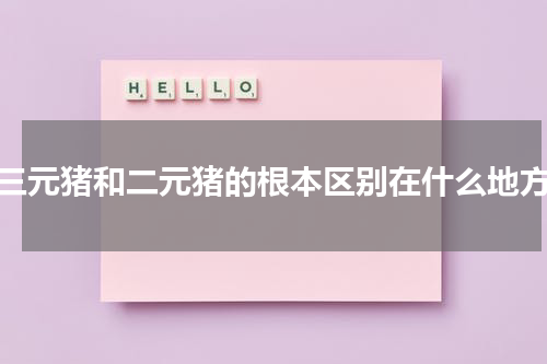 三元猪和二元猪的根本区别在什么地方