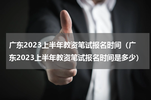 广东2023上半年教资笔试报名时间（广东2023上半年教资笔试报名时间是多少）