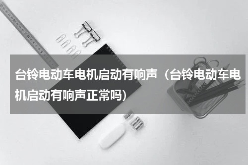 台铃电动车电机启动有响声（台铃电动车电机启动有响声正常吗）
