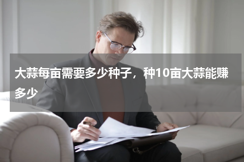 大蒜每亩需要多少种子，种10亩大蒜能赚多少