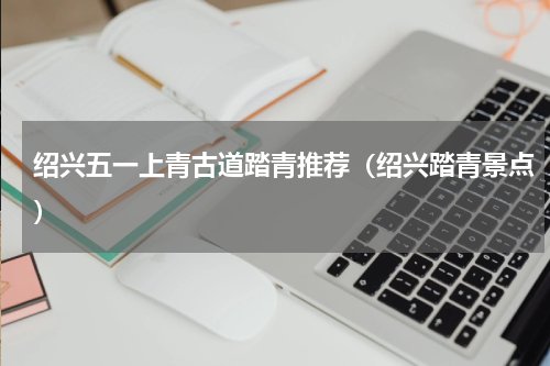 绍兴五一上青古道踏青推荐（绍兴踏青景点）