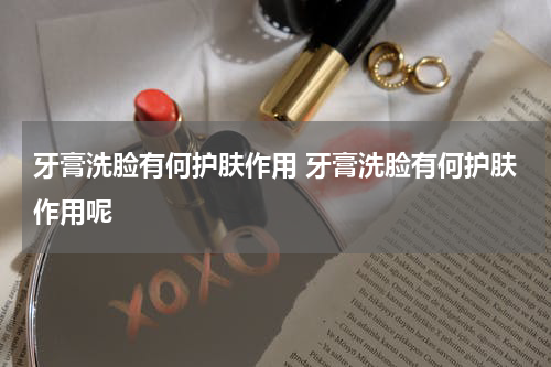 牙膏洗脸有何护肤作用 牙膏洗脸有何护肤作用呢