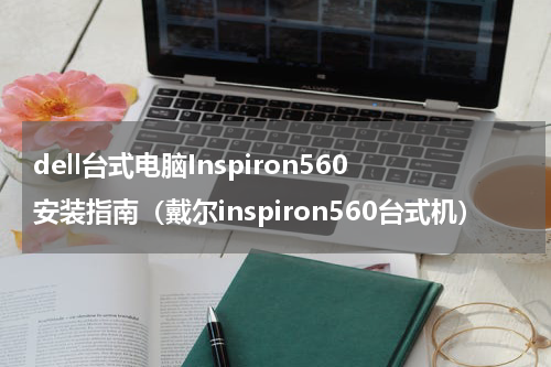 dell台式电脑Inspiron560安装指南（戴尔inspiron560台式机）