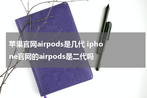苹果官网airpods是几代 iphone官网的airpods是二代吗