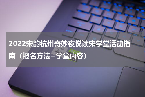 2022宋韵杭州奇妙夜悦读宋学堂活动指南（报名方法+学堂内容）