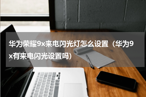 华为荣耀9x来电闪光灯怎么设置（华为9x有来电闪光设置吗）