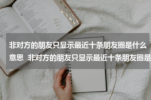 非对方的朋友只显示最近十条朋友圈是什么意思  非对方的朋友只显示最近十条朋友圈是什么意思