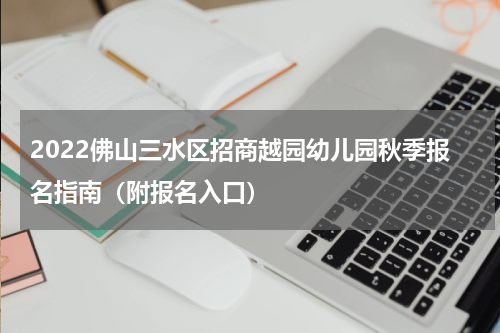 2022佛山三水区招商越园幼儿园秋季报名指南（附报名入口）
