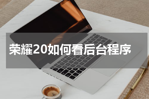 荣耀20如何看后台程序