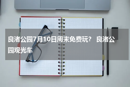 良渚公园7月10日周末免费玩？ 良渚公园观光车