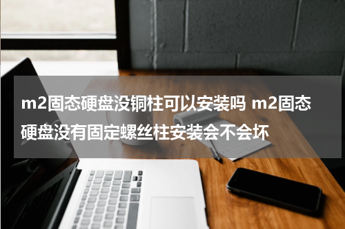 m2固态硬盘没铜柱可以安装吗 m2固态硬盘没有固定螺丝柱安装会不会坏