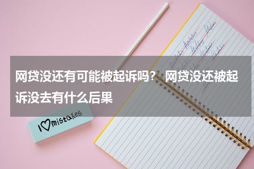 网贷没还有可能被起诉吗？ 网贷没还被起诉没去有什么后果