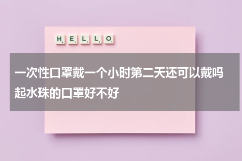 一次性口罩戴一个小时第二天还可以戴吗 起水珠的口罩好不好