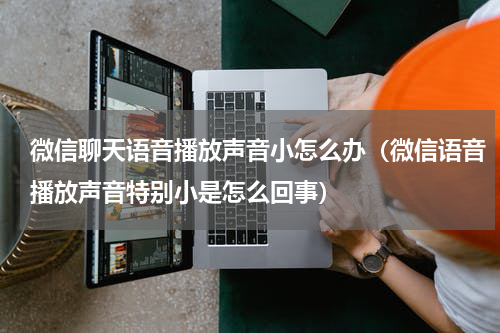 微信聊天语音播放声音小怎么办（微信语音播放声音特别小是怎么回事）