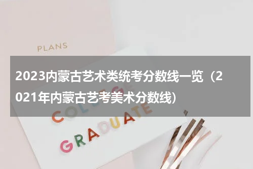 2023内蒙古艺术类统考分数线一览（2021年内蒙古艺考美术分数线）