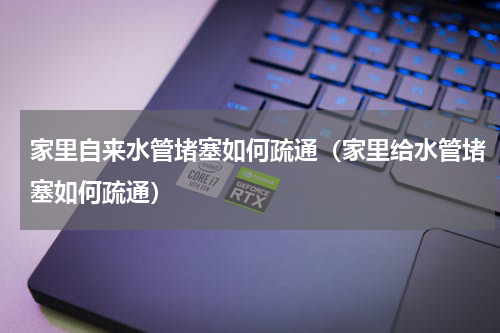 家里自来水管堵塞如何疏通（家里给水管堵塞如何疏通）