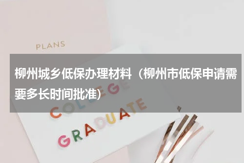 柳州城乡低保办理材料（柳州市低保申请需要多长时间批准）