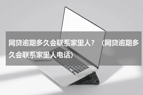 网贷逾期多久会联系家里人？（网贷逾期多久会联系家里人电话）