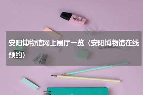 安阳博物馆网上展厅一览（安阳博物馆在线预约）