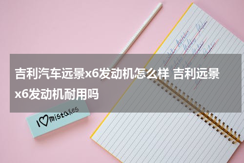 吉利汽车远景x6发动机怎么样 吉利远景x6发动机耐用吗