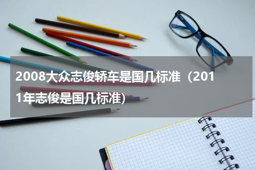 2008大众志俊轿车是国几标准（2011年志俊是国几标准）