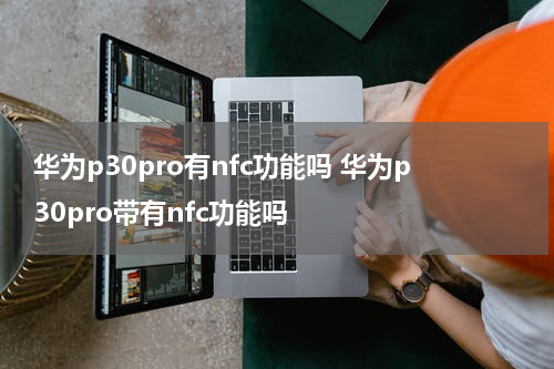 华为p30pro有nfc功能吗 华为p30pro带有nfc功能吗