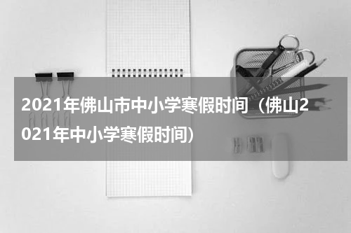 2021年佛山市中小学寒假时间（佛山2021年中小学寒假时间）