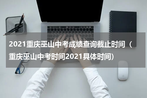 2021重庆巫山中考成绩查询截止时间（重庆巫山中考时间2021具体时间）