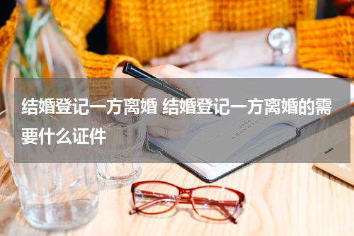 结婚登记一方离婚 结婚登记一方离婚的需要什么证件