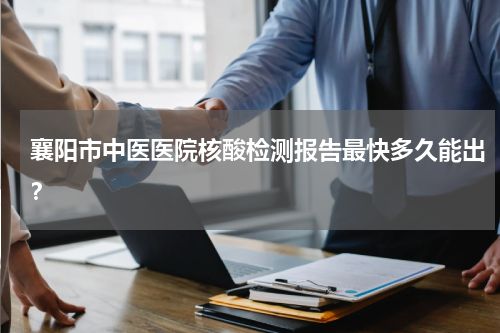 襄阳市中医医院核酸检测报告最快多久能出？