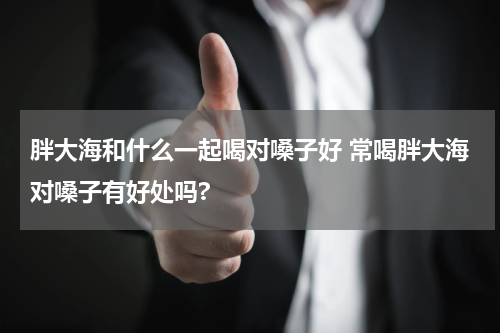 胖大海和什么一起喝对嗓子好 常喝胖大海对嗓子有好处吗?