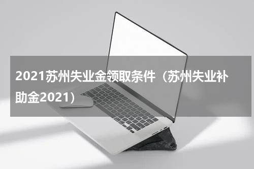 2021苏州失业金领取条件（苏州失业补助金2021）