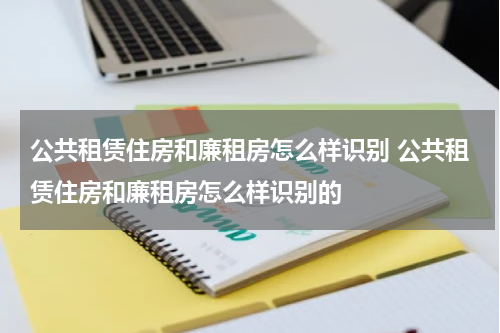 公共租赁住房和廉租房怎么样识别 公共租赁住房和廉租房怎么样识别的
