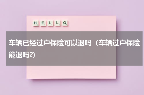 车辆已经过户保险可以退吗（车辆过户保险能退吗?）